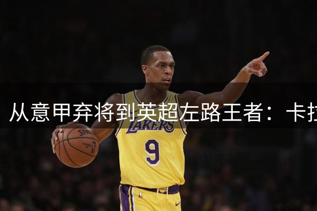 从意甲弃将到英超左路王者：卡拉菲奥里的华丽蜕变