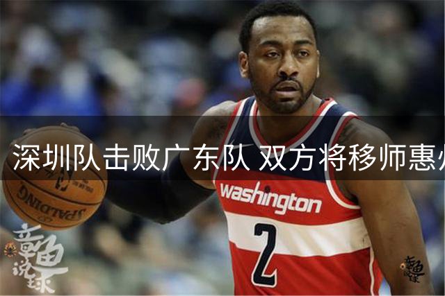 深圳队击败广东队 双方将移师惠州再战