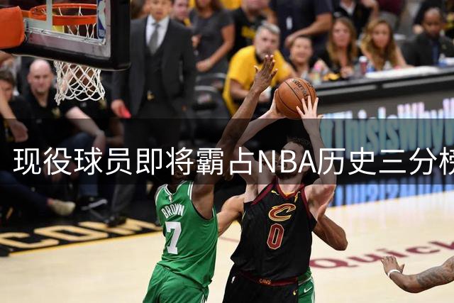 现役球员即将霸占NBA历史三分榜前四位