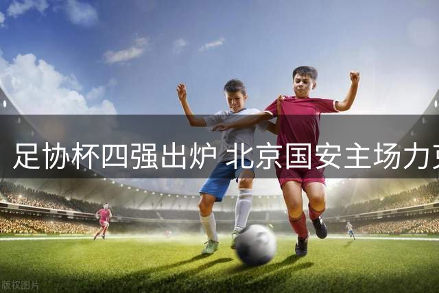 足协杯四强出炉 北京国安主场力克兰州队